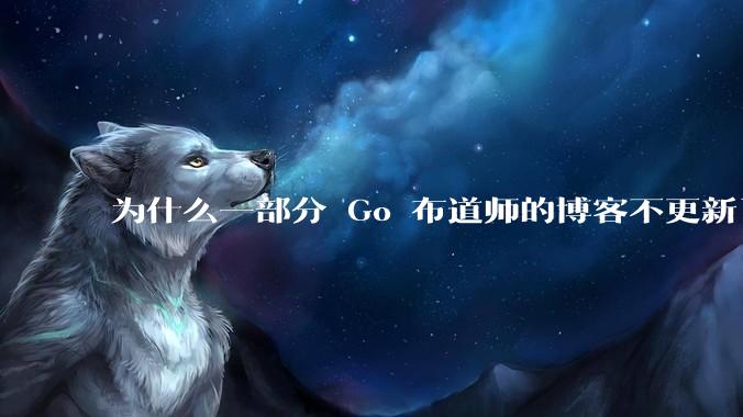 为什么一部分 Go 布道师的博客不更新了？